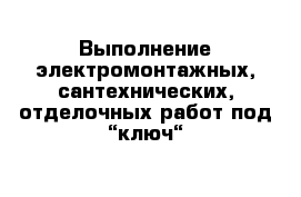 Выполнение электромонтажных, сантехнических, отделочных работ под “ключ“